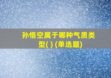 孙悟空属于哪种气质类型( ) (单选题)